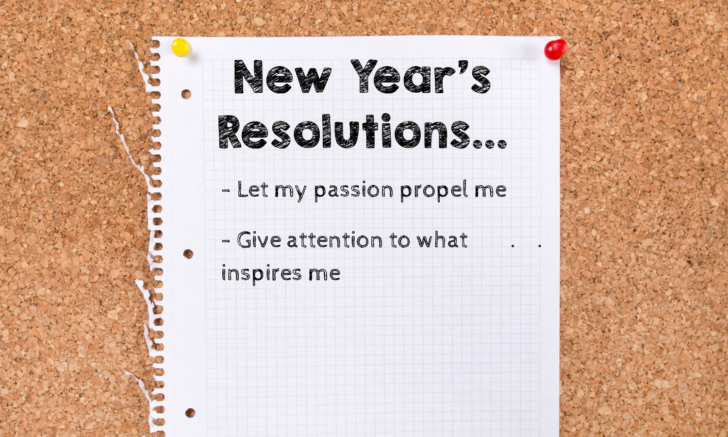 piece of paper tacked to a corkboard. paper says new year's resolutions...let my passion propel me, give attention to what inspires me